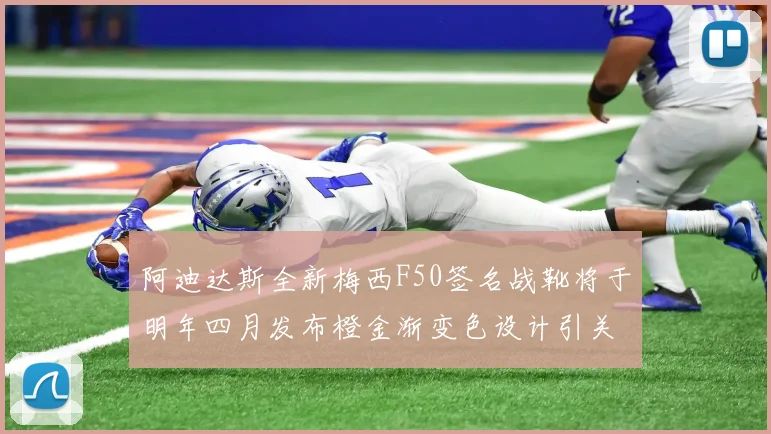 阿迪达斯全新梅西F50签名战靴将于明年四月发布橙金渐变色设计引关注
