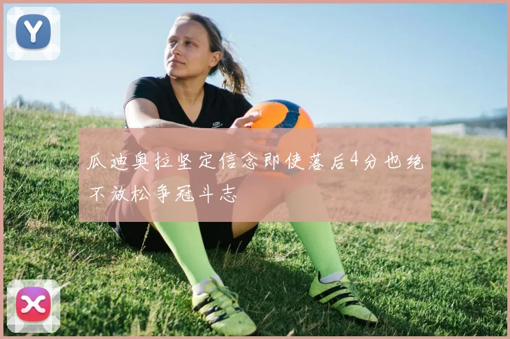 瓜迪奥拉坚定信念即使落后4分也绝不放松争冠斗志