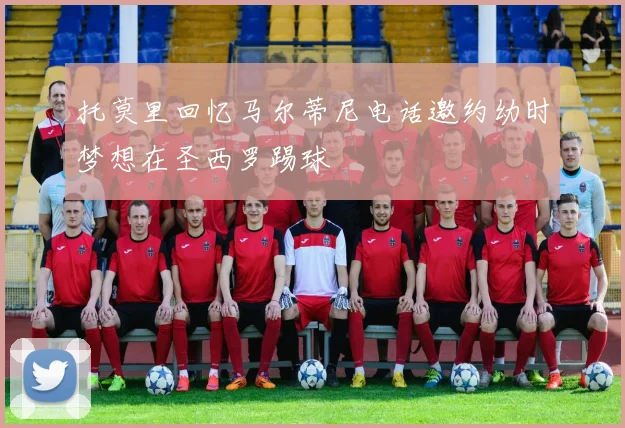 托莫里回忆马尔蒂尼电话邀约幼时梦想在圣西罗踢球