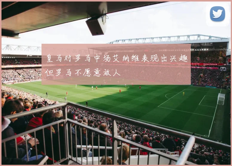 皇马对罗马中场艾纳维表现出兴趣但罗马不愿意放人