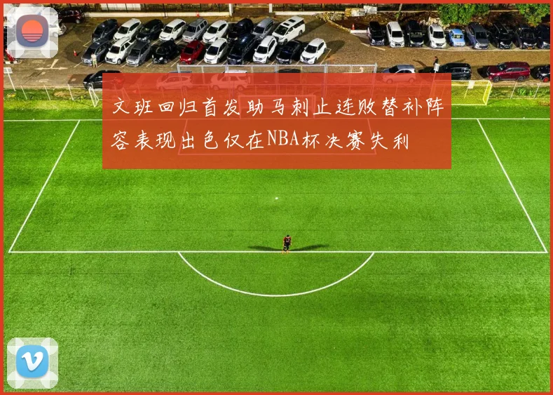 文班回归首发助马刺止连败替补阵容表现出色仅在NBA杯决赛失利
