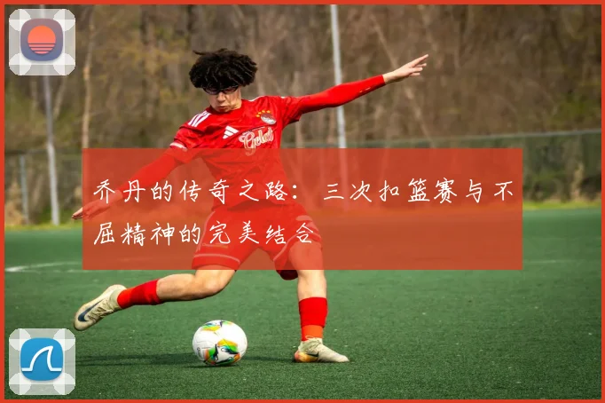 乔丹的传奇之路：三次扣篮赛与不屈精神的完美结合