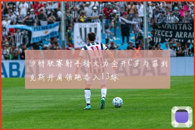 沙特联赛射手榜火力全开C罗与菲利克斯并肩领跑各入13球