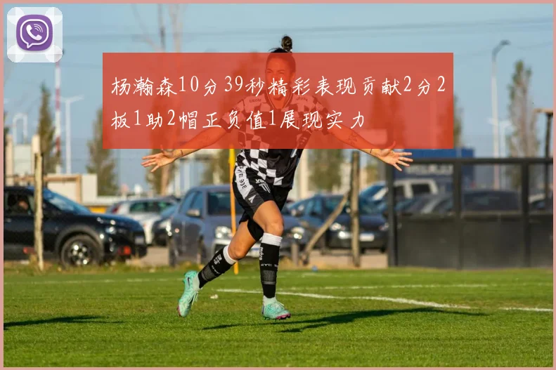 杨瀚森10分39秒精彩表现贡献2分2板1助2帽正负值1展现实力