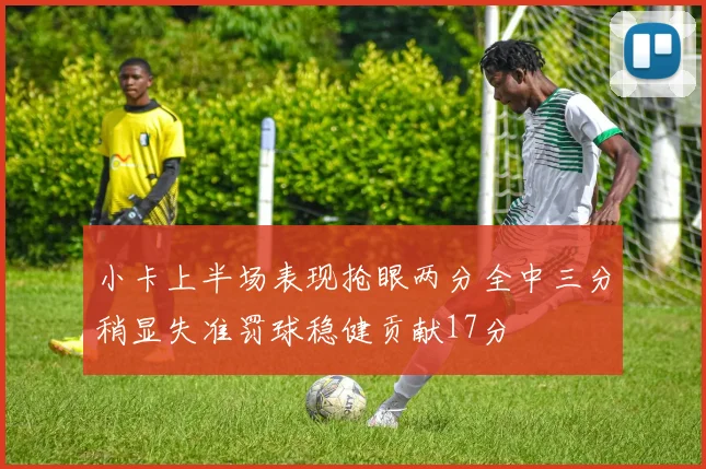小卡上半场表现抢眼两分全中三分稍显失准罚球稳健贡献17分