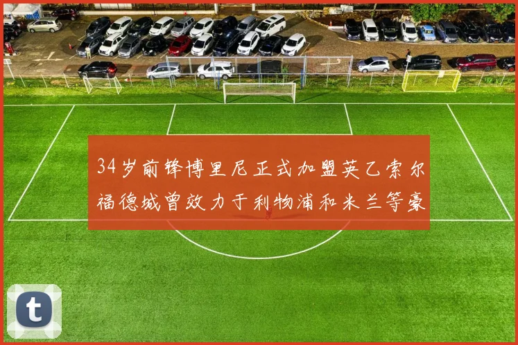 34岁前锋博里尼正式加盟英乙索尔福德城曾效力于利物浦和米兰等豪门