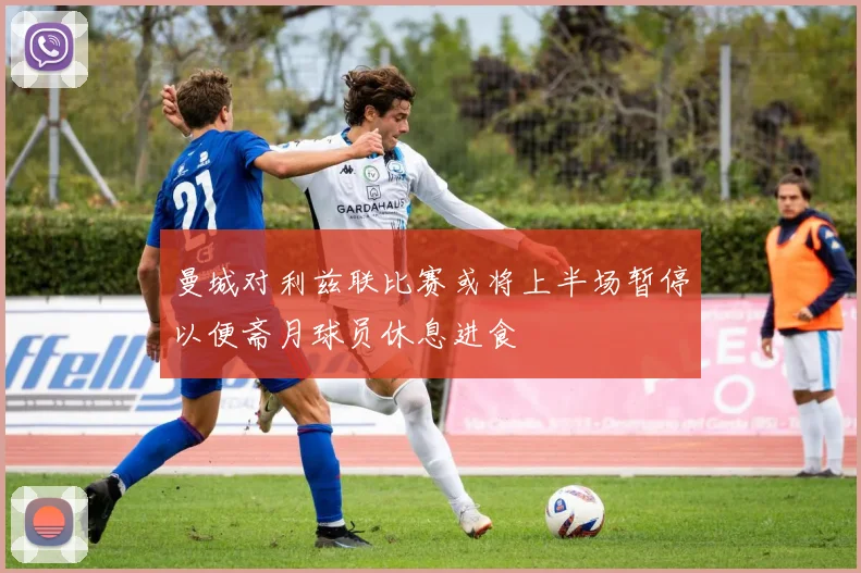 曼城对利兹联比赛或将上半场暂停以便斋月球员休息进食