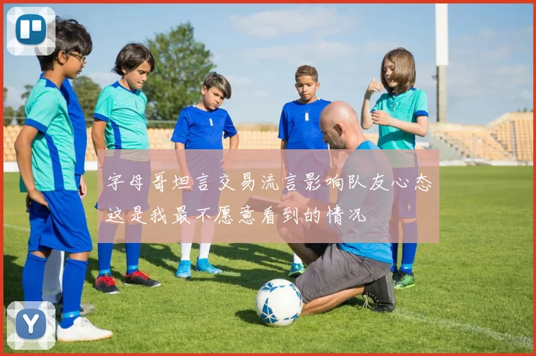 字母哥坦言交易流言影响队友心态这是我最不愿意看到的情况