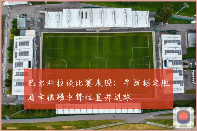巴尔科拉谈比赛表现：早该锁定胜局幸福踢中锋位置并进球
