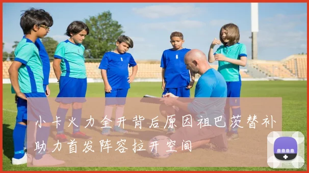 小卡火力全开背后原因祖巴茨替补助力首发阵容拉开空间