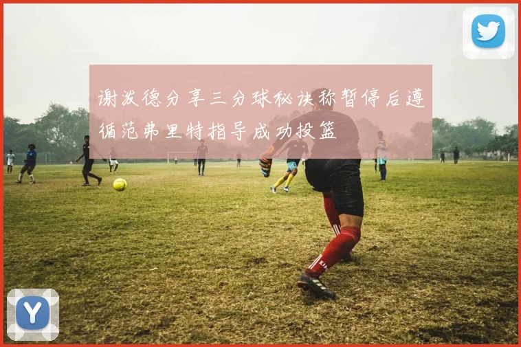 谢泼德分享三分球秘诀称暂停后遵循范弗里特指导成功投篮