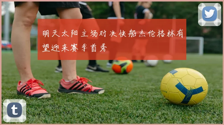 明天太阳主场对决快船杰伦格林有望迎来赛季首秀