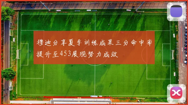 穆迪分享夏季训练成果三分命中率提升至453展现努力成效