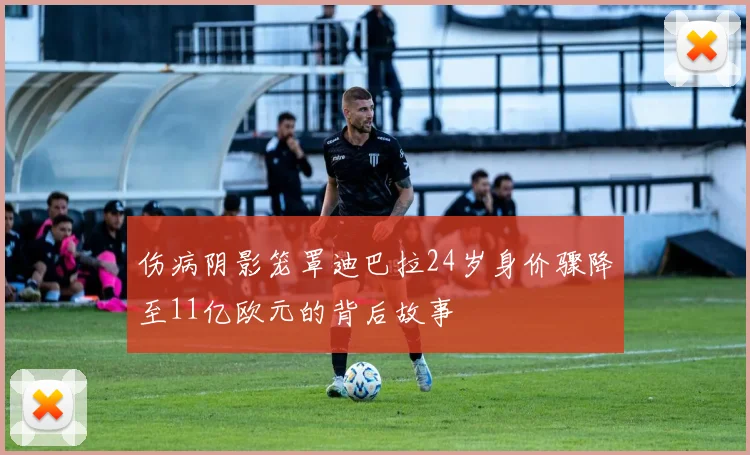 伤病阴影笼罩迪巴拉24岁身价骤降至11亿欧元的背后故事