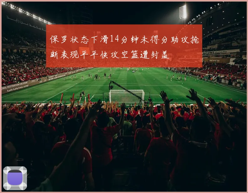 保罗状态下滑14分钟未得分助攻抢断表现平平快攻空篮遭封盖